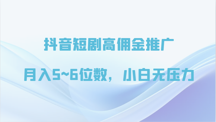 抖音短剧高佣金推广，月入5~6位数，小白无压力-南丰网创