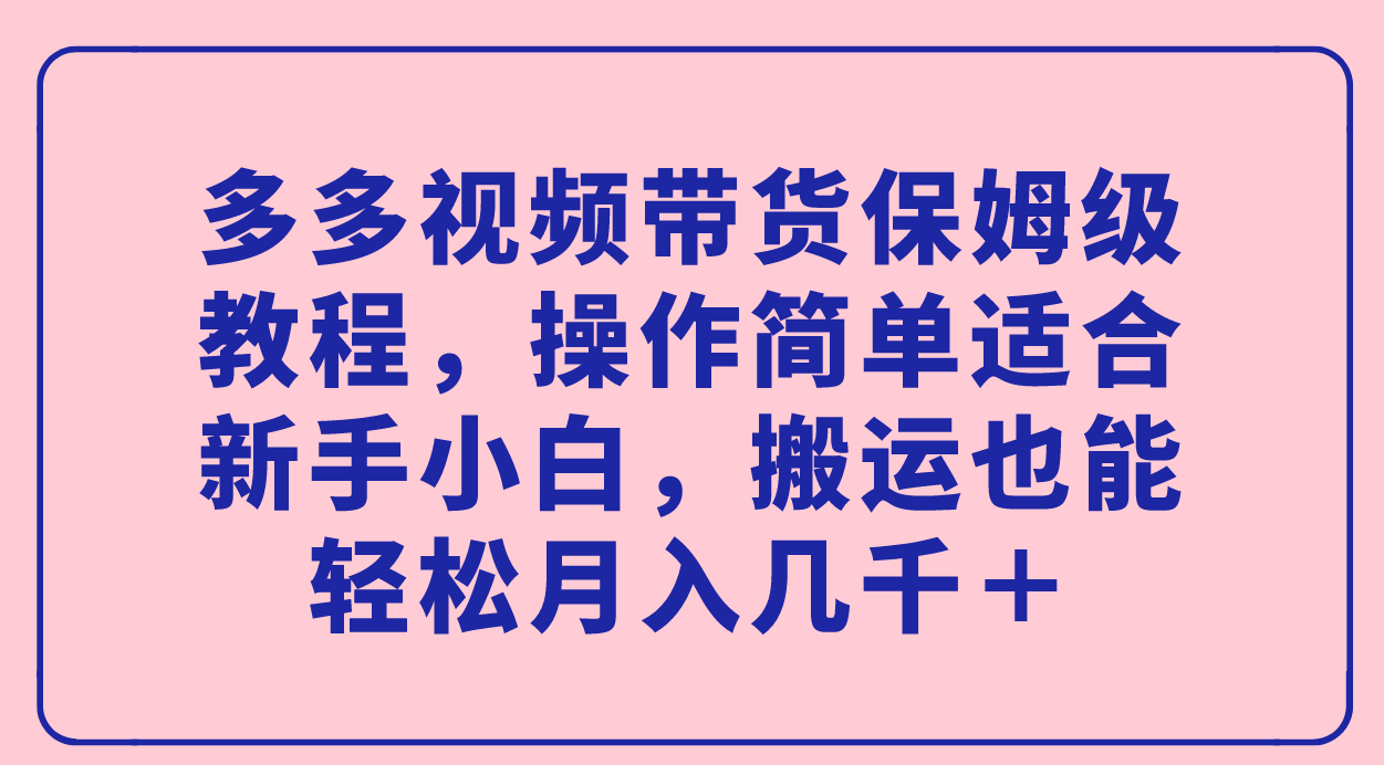 多多视频带货保姆级教程，操作简单适合新手小白，搬运也能轻松月入几千＋-南丰网创