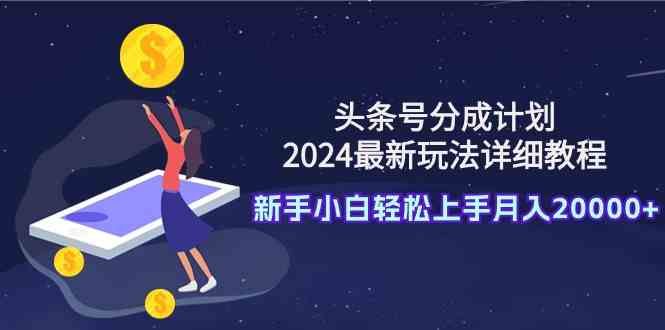 （9530期）头条号分成计划：2024最新玩法详细教程，新手小白轻松上手月入20000+-南丰网创