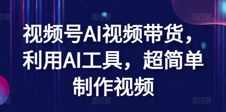 视频号AI视频带货，利用AI工具，超简单制作视频-南丰网创