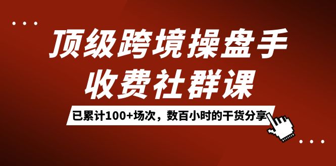 顶级跨境操盘手收费社群课：已累计100+场次，数百小时的干货分享！-南丰网创