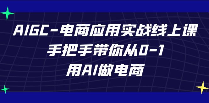 AIGC-电商应用实战线上课，手把手带你从0-1，用AI做电商-南丰网创