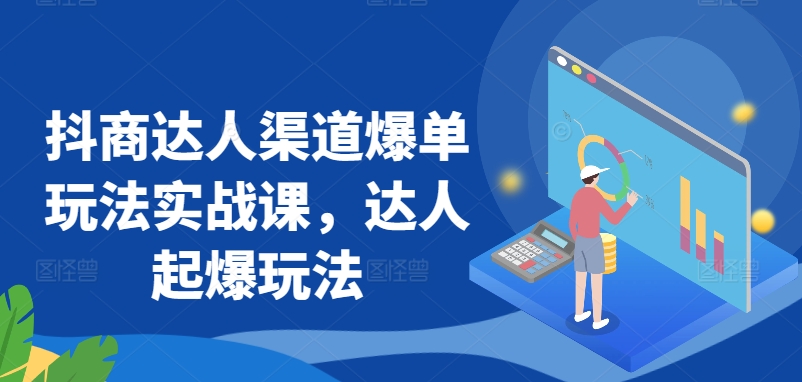 抖商达人渠道爆单玩法实战课，达人起爆玩法-南丰网创