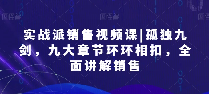 实战派销售视频课|孤独九剑，九大章节环环相扣，全面讲解销售-南丰网创