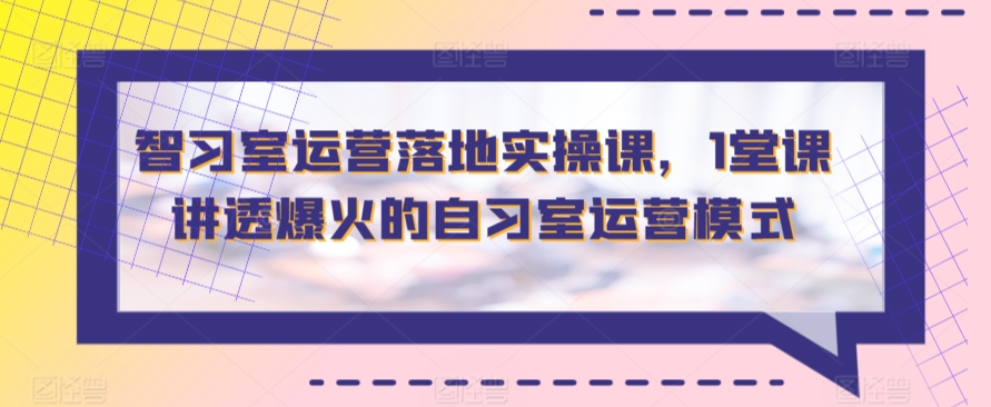 智习室运营落地实操课，1堂课讲透爆火的自习室运营模式-南丰网创