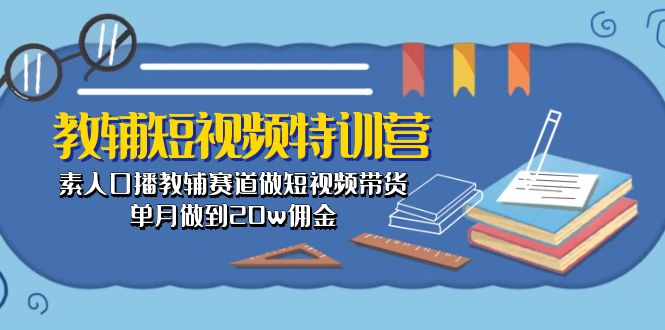 （10801期）教辅-短视频特训营： 素人口播教辅赛道做短视频带货，单月做到20w佣金-南丰网创