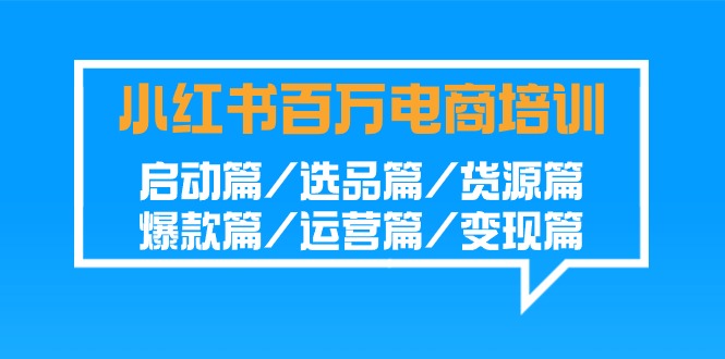 小红书百万电商培训班：启动篇/选品篇/货源篇/爆款篇/运营篇/变现篇-南丰网创