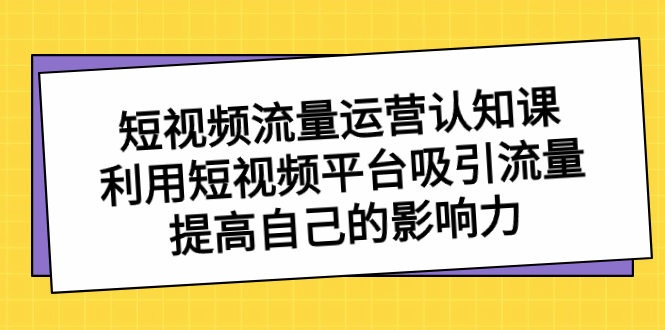 短视频流量-运营认知课，利用短视频平台吸引流量，提高自己的影响力-南丰网创