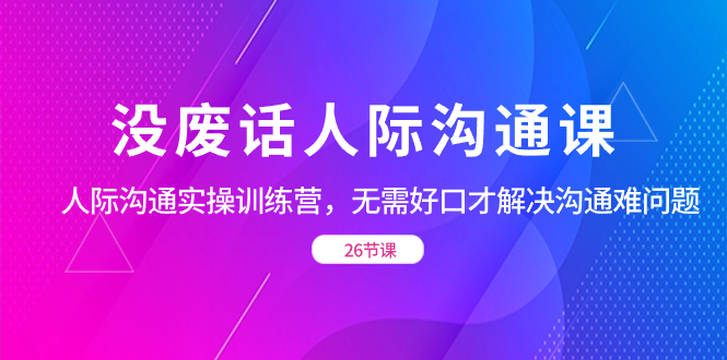 没废话人际 沟通课，人际 沟通实操训练营，无需好口才解决沟通难问题-南丰网创