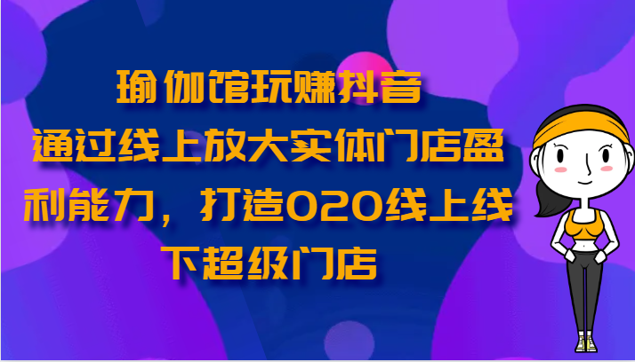 瑜伽馆玩赚抖音-通过线上放大实体门店盈利能力，打造O2O线上线下超级门店-南丰网创