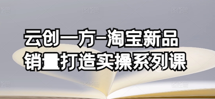 云创一方-淘宝新品销量打造实操系列课，基础销量打造(4课程)+补单渠道分析(4课程)-南丰网创