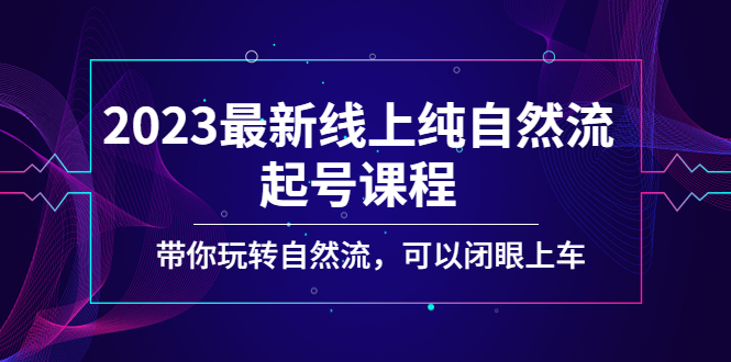 2023最新线上纯自然流起号课程，带你玩转自然流，可以闭眼上车！-南丰网创