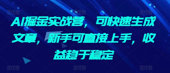 AI掘金实战营，可快速生成文章，新手可直接上手，收益趋于稳定-南丰网创