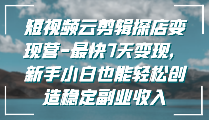 短视频云剪辑探店变现营-最快7天变现，新手小白也能轻松创造稳定副业收入-南丰网创