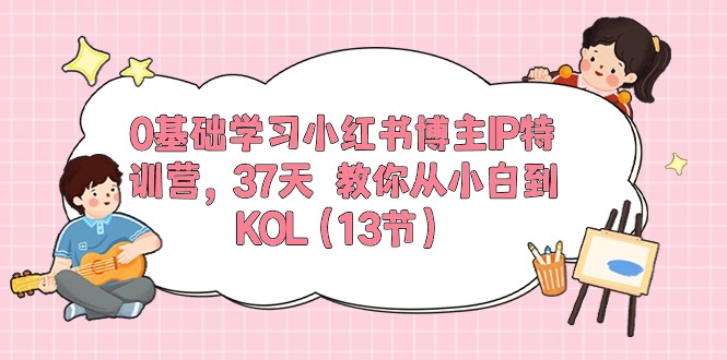 0基础学习小红书博主IP特训营【第5期】，37天教你从小白到KOL（13节）-南丰网创