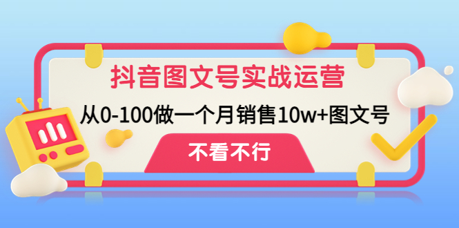 抖音图文号实战运营教程：从0-100做一个月销售10w+图文号-南丰网创