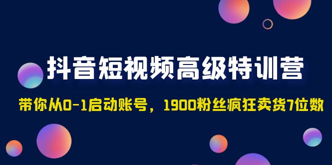 抖音短视频高级特训营：带你从0-1启动账号，1900粉丝疯狂卖货7位数-南丰网创