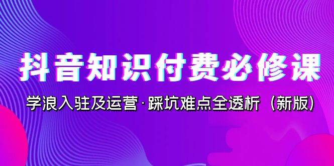 抖音·知识付费·必修课，学浪入驻及运营·踩坑难点全透析（2023新版）-南丰网创