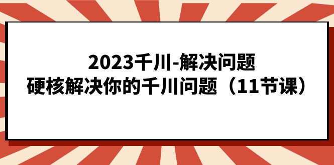 2023千川-解决问题，硬核解决你的千川问题（11节课）-南丰网创