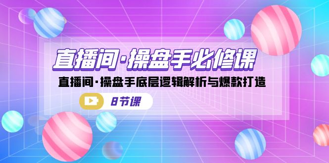 直播间·操盘手必修课：直播间·操盘手底层逻辑解析与爆款打造（8节课）-南丰网创