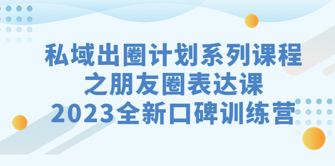 私域-出圈计划系列课程之朋友圈-表达课，2023全新口碑训练营-南丰网创