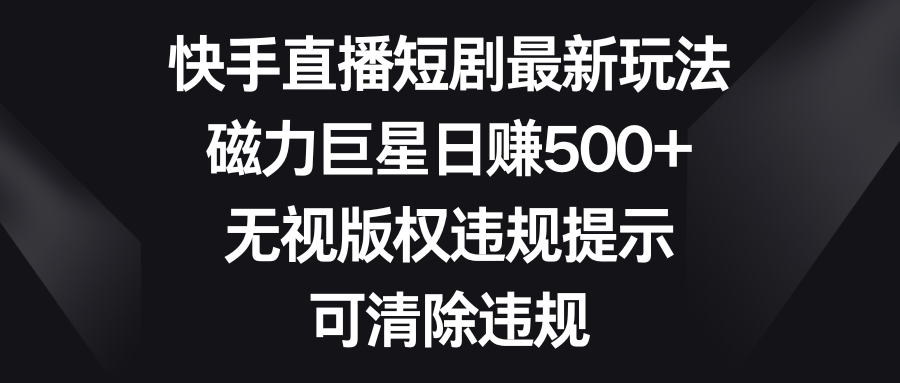 快手直播短剧最新玩法，磁力巨星日赚500+，无视版权违规提示，可清除违规-南丰网创