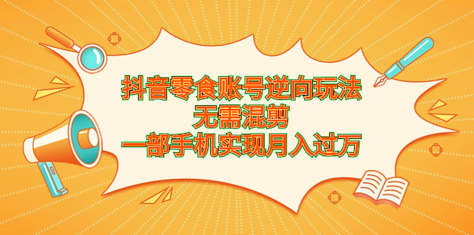 抖音零食账号逆向玩法，无需混剪，一部手机实现月入过万-南丰网创