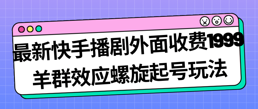 最新快手播剧外面收费1999羊群效应螺旋起号玩法配合流量日入几百完全没问题-南丰网创