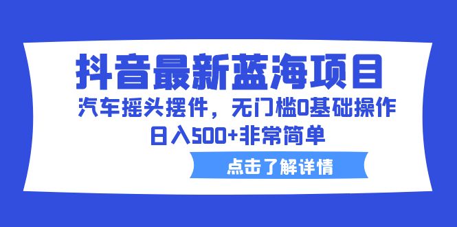 抖音最新蓝海项目，汽车摇头摆件，无门槛0基础操作，日入500+非常简单-南丰网创