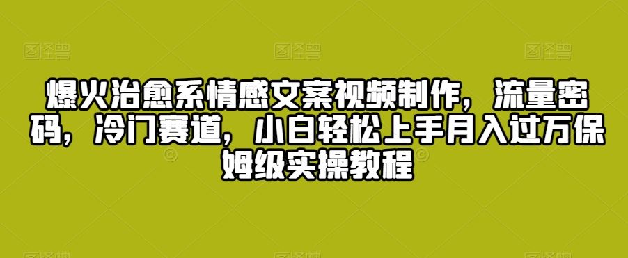 爆火治愈系情感文案视频制作，流量密码，冷门赛道，小白轻松上手-南丰网创