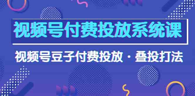 （10111期）视频号付费投放系统课，视频号豆子付费投放·叠投打法（高清视频课）-南丰网创