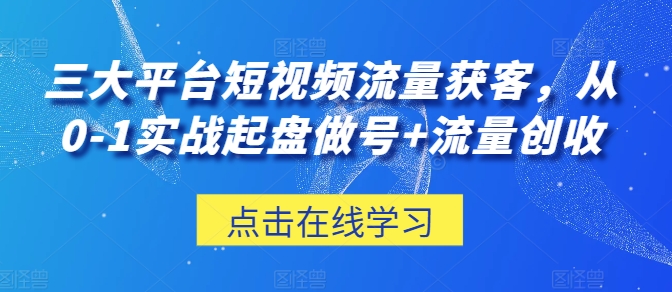 三大平台短视频流量获客，从0-1实战起盘做号+流量创收-南丰网创