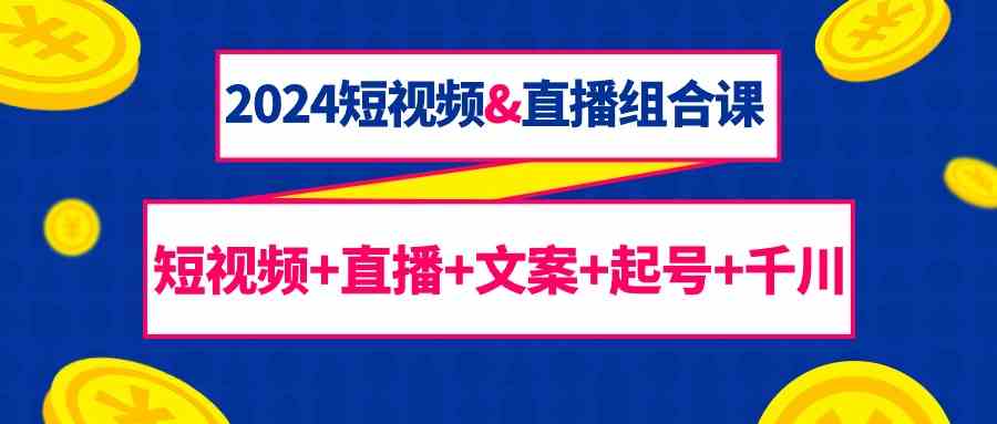 （9426期）2024短视频&直播组合课：短视频+直播+文案+起号+千川（67节课）-南丰网创