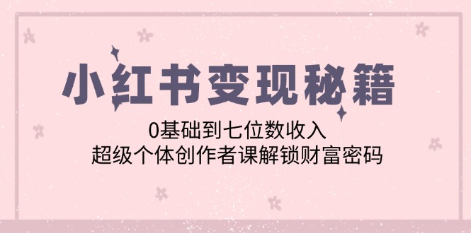 小红书变现秘籍：0基础到七位数收入，超级个体创作者课解锁财富密码-南丰网创