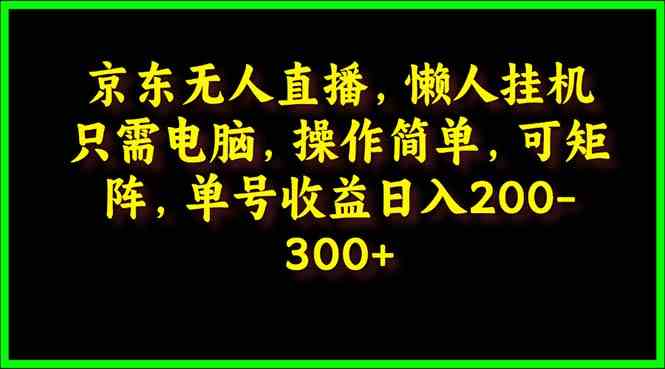 （9973期）京东无人直播，电脑挂机，操作简单，懒人专属，可矩阵操作 单号日入200-300-南丰网创