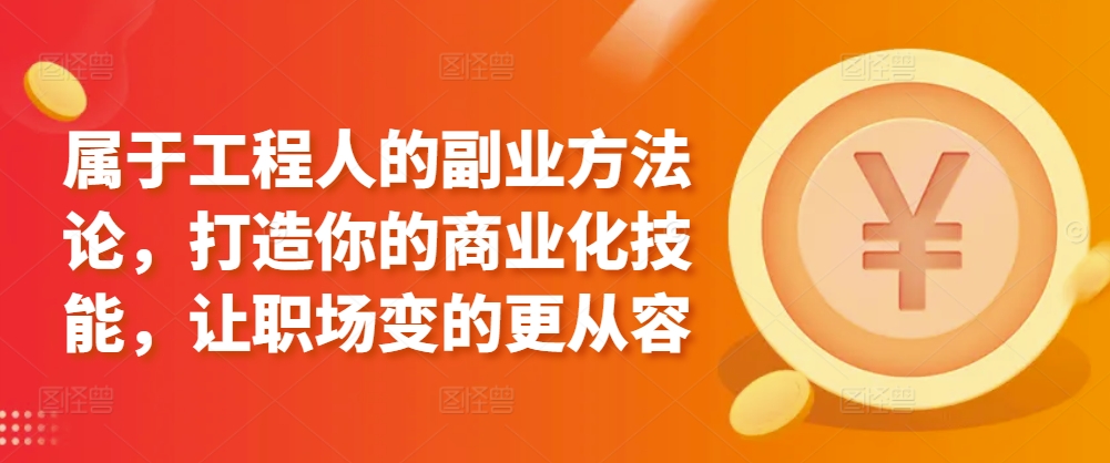 属于工程人的副业方法论，打造你的商业化技能，让职场变的更从容-南丰网创