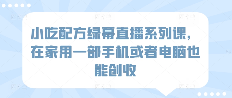 小吃配方绿幕直播系列课，在家用一部手机或者电脑也能创收-南丰网创