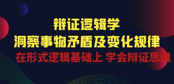 辩证 逻辑学 | 洞察 事物矛盾及变化规律 在形式逻辑基础上 学会辩证思维-南丰网创