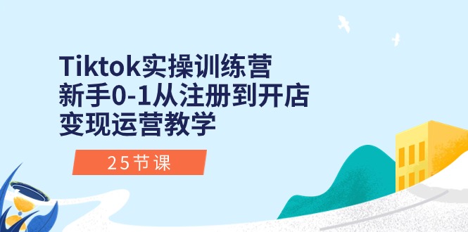 Tiktok实操训练营：新手0-1从注册到开店变现运营教学（25节课）-南丰网创