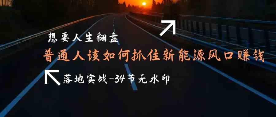 （9499期）想要人生翻盘，普通人如何抓住新能源风口赚钱，落地实战案例课-34节无水印-南丰网创