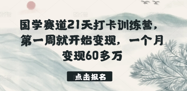 国学赛道21天打卡训练营，第一周就开始变现，一个月变现60多万-南丰网创