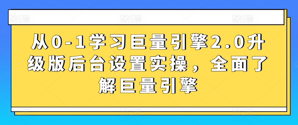 从0-1学习巨量引擎2.0升级版后台设置实操，全面了解巨量引擎-南丰网创