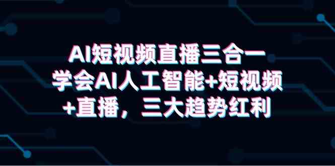 （9669期）AI短视频直播三合一，学会AI人工智能+短视频+直播，三大趋势红利-南丰网创