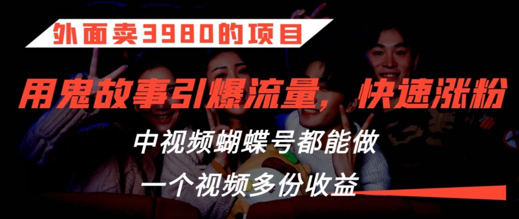 外面卖3980的项目，鬼故事引爆流量打法，中视频、蝴蝶号都能做，一个视频多份收益【揭秘】-南丰网创