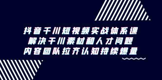 （9173期）抖音千川短视频实战体系课，解决干川素材和人才问题，内容团队拉齐认知…-南丰网创