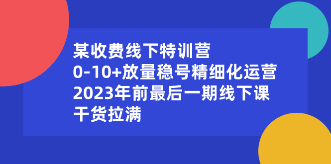 某收费线下特训营：0-10+放量稳号精细化运营，2023年前最后一期线下课-南丰网创