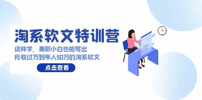 （9588期）淘系软文特训营：这样学，兼职小白也能写出月收过万到年入50万的淘系软文-南丰网创