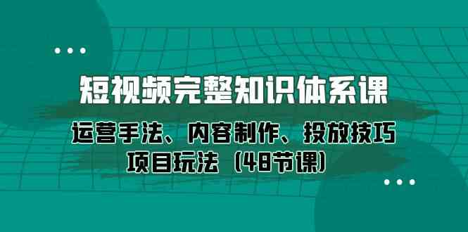 （10095期）短视频-完整知识体系课，运营手法、内容制作、投放技巧项目玩法（48节课）-南丰网创