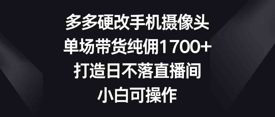 （9162期）多多硬改手机摄像头，单场带货纯佣1700+，打造日不落直播间，小白可操作-南丰网创