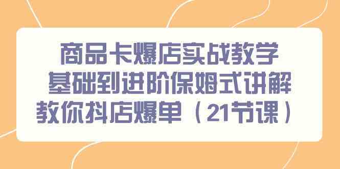 商品卡爆店实战教学，基础到进阶保姆式讲解教你抖店爆单（21节课）-南丰网创